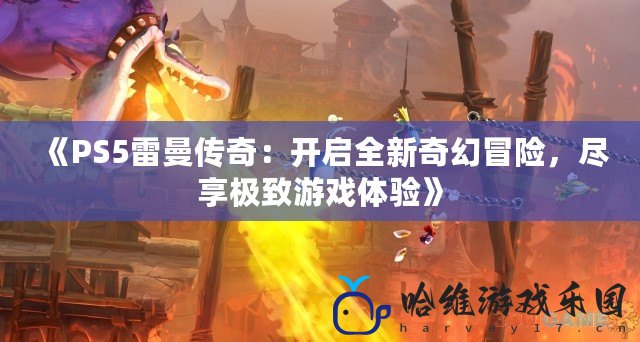 《PS5雷曼傳奇：開(kāi)啟全新奇幻冒險(xiǎn)，盡享極致游戲體驗(yàn)》