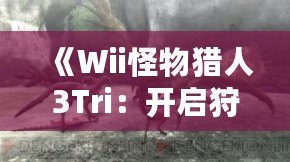 《Wii怪物獵人3Tri：開啟狩獵新篇章，感受獵人與怪物的激情碰撞》