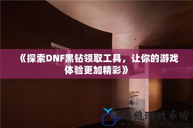 《探索DNF黑鉆領(lǐng)取工具，讓你的游戲體驗(yàn)更加精彩》