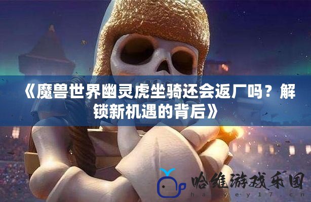 《魔獸世界幽靈虎坐騎還會返廠嗎？解鎖新機遇的背后》