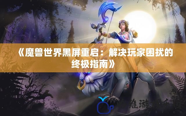 《魔獸世界黑屏重啟：解決玩家困擾的終極指南》