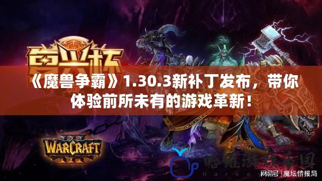 《魔獸爭霸》1.30.3新補丁發布，帶你體驗前所未有的游戲革新！