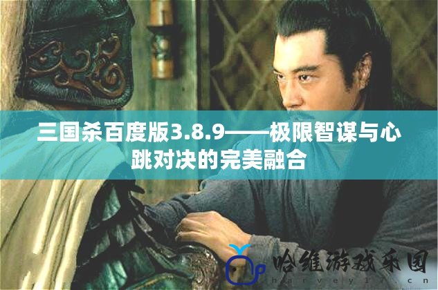 三國殺百度版3.8.9——極限智謀與心跳對決的完美融合