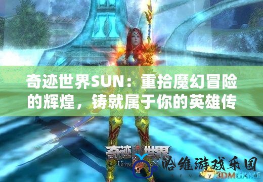 奇跡世界SUN：重拾魔幻冒險的輝煌，鑄就屬于你的英雄傳說