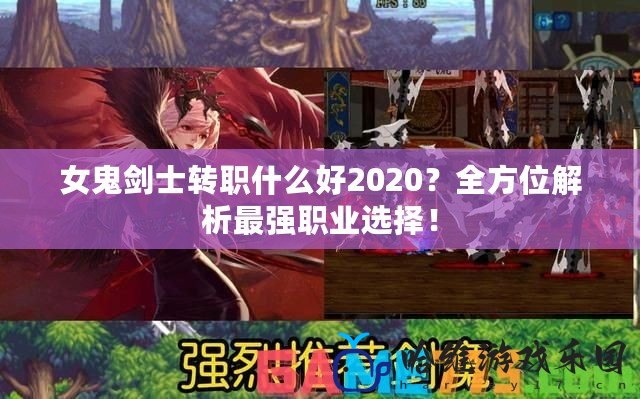 女鬼劍士轉(zhuǎn)職什么好2020？全方位解析最強(qiáng)職業(yè)選擇！