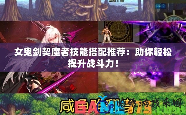 女鬼劍契魔者技能搭配推薦：助你輕松提升戰斗力！