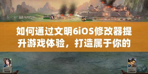 如何通過文明6iOS修改器提升游戲體驗，打造屬于你的文明帝國