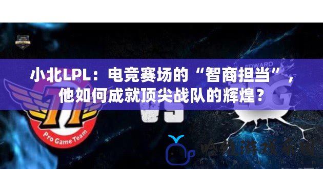 小北LPL：電競賽場的“智商擔當”，他如何成就頂尖戰隊的輝煌？