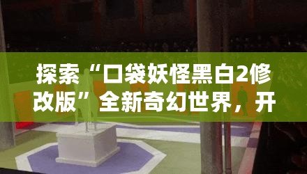 探索“口袋妖怪黑白2修改版”全新奇幻世界，開啟屬于你的冒險旅程！