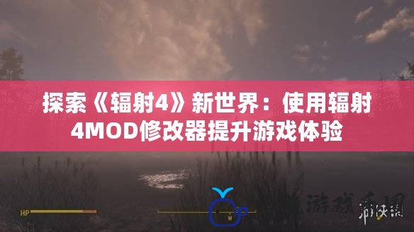 探索《輻射4》新世界：使用輻射4MOD修改器提升游戲體驗