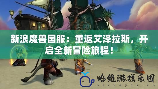 新浪魔獸國(guó)服：重返艾澤拉斯，開啟全新冒險(xiǎn)旅程！