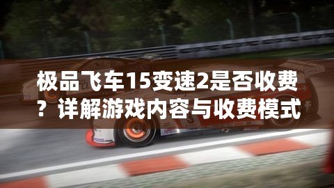 極品飛車15變速2是否收費？詳解游戲內容與收費模式！