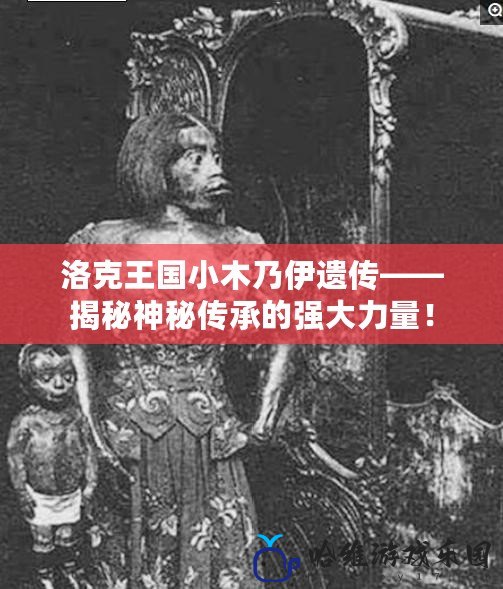 洛克王國小木乃伊遺傳——揭秘神秘傳承的強大力量！