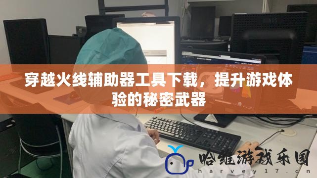 穿越火線輔助器工具下載，提升游戲體驗的秘密武器