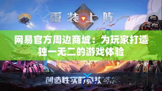 網易官方周邊商城：為玩家打造獨一無二的游戲體驗