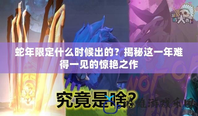 蛇年限定什么時候出的？揭秘這一年難得一見的驚艷之作