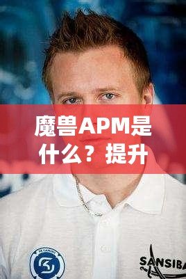 魔獸APM是什么？提升游戲操作技巧，成就你的電競夢！