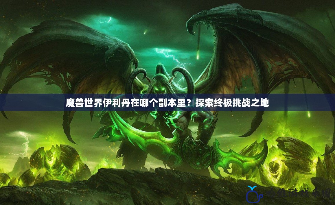 魔獸世界伊利丹在哪個副本里？探索終極挑戰之地