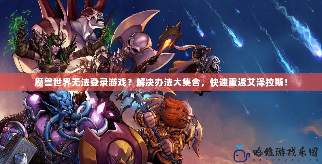 魔獸世界無法登錄游戲？解決辦法大集合，快速重返艾澤拉斯！