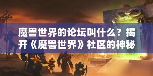 魔獸世界的論壇叫什么？揭開《魔獸世界》社區的神秘面紗！