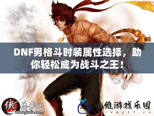 DNF男格斗時裝屬性選擇，助你輕松成為戰(zhàn)斗之王！