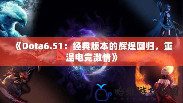 《Dota6.51：經典版本的輝煌回歸，重溫電競激情》