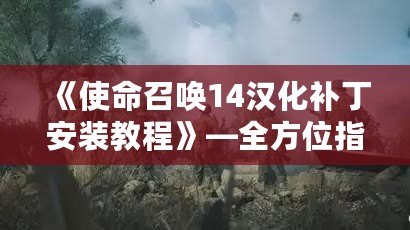 《使命召喚14漢化補丁安裝教程》—全方位指南讓你暢享中文游戲體驗