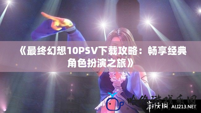 《最終幻想10PSV下載攻略：暢享經典角色扮演之旅》