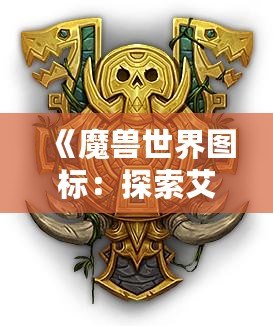 《魔獸世界圖標：探索艾澤拉斯的藝術魅力與背后故事》