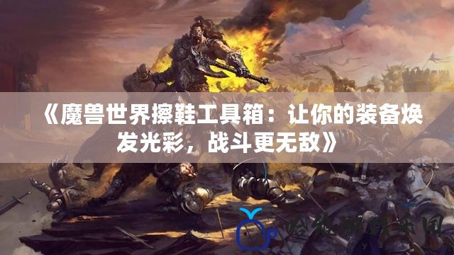 《魔獸世界擦鞋工具箱：讓你的裝備煥發光彩，戰斗更無敵》