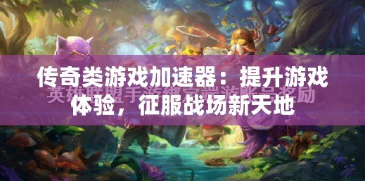 傳奇類游戲加速器：提升游戲體驗，征服戰場新天地