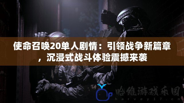 使命召喚20單人劇情：引領戰爭新篇章，沉浸式戰斗體驗震撼來襲