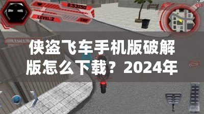 俠盜飛車手機版破解版怎么下載？2024年最新攻略