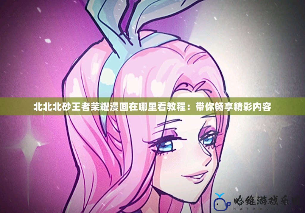 北北北砂王者榮耀漫畫在哪里看教程：帶你暢享精彩內容