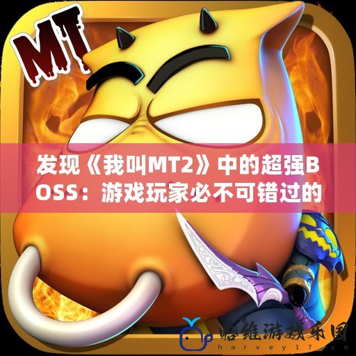 發現《我叫MT2》中的超強BOSS：游戲玩家必不可錯過的樂趣與攻略