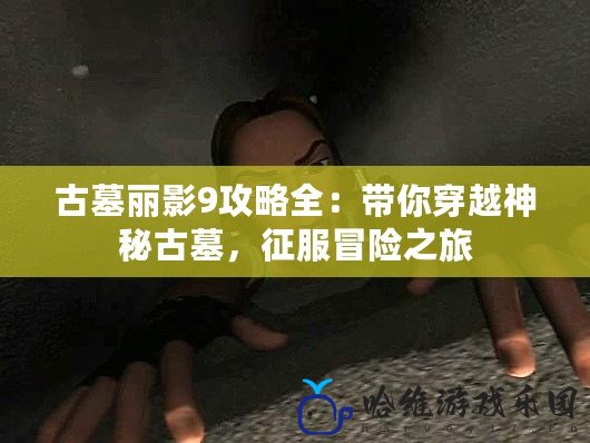 古墓麗影9攻略全：帶你穿越神秘古墓，征服冒險(xiǎn)之旅