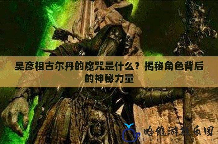 吳彥祖古爾丹的魔咒是什么？揭秘角色背后的神秘力量