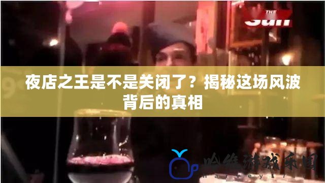 夜店之王是不是關閉了？揭秘這場風波背后的真相