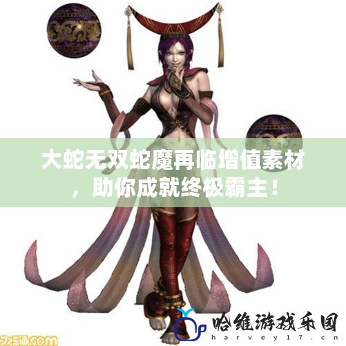 大蛇無雙蛇魔再臨增值素材，助你成就終極霸主！