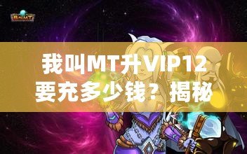 我叫MT升VIP12要充多少錢？揭秘手游充值的真實成本與價值！