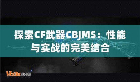 探索CF武器CBJMS：性能與實(shí)戰(zhàn)的完美結(jié)合