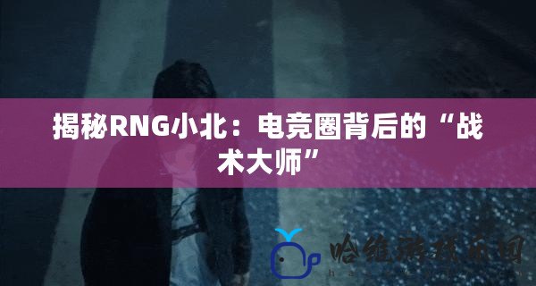 揭秘RNG小北：電競圈背后的“戰術大師”