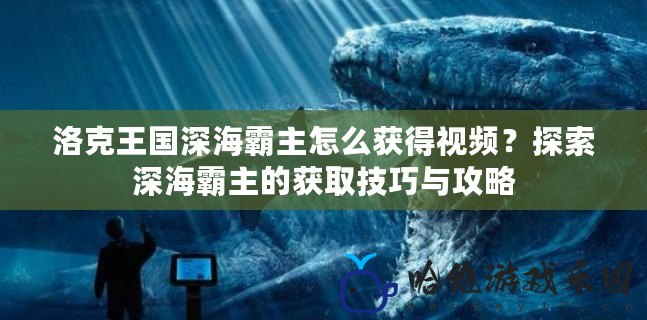 洛克王國(guó)深海霸主怎么獲得視頻？探索深海霸主的獲取技巧與攻略