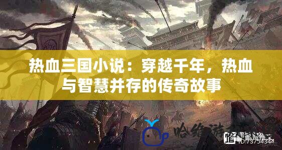 熱血三國小說：穿越千年，熱血與智慧并存的傳奇故事