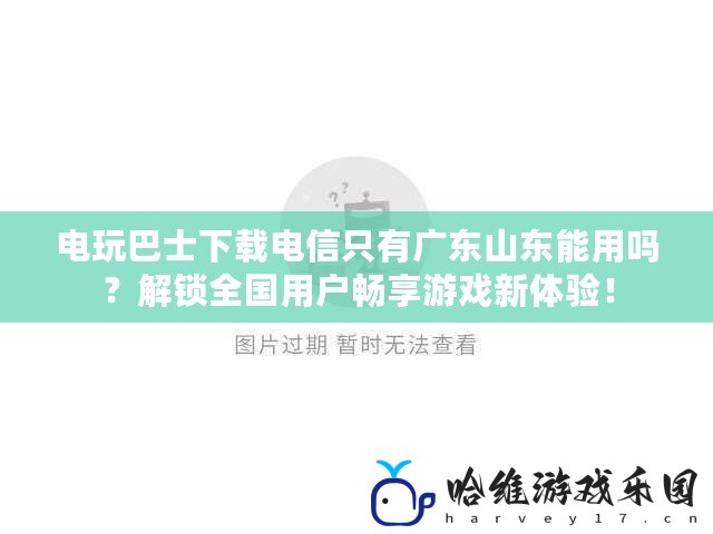 電玩巴士下載電信只有廣東山東能用嗎？解鎖全國用戶暢享游戲新體驗！