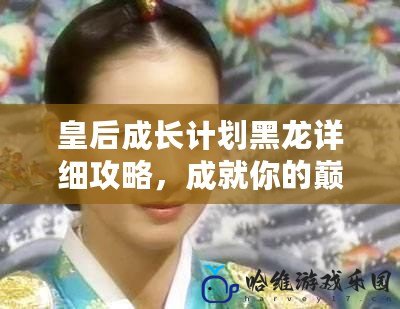 皇后成長計劃黑龍詳細攻略，成就你的巔峰皇后之路