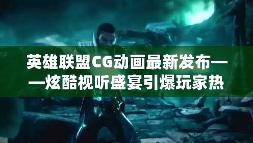 英雄聯盟CG動畫最新發布——炫酷視聽盛宴引爆玩家熱情！