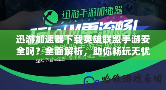 迅游加速器下載英雄聯盟手游安全嗎？全面解析，助你暢玩無憂！