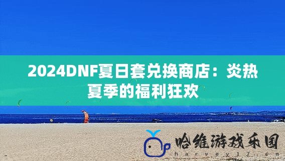 2024DNF夏日套兌換商店：炎熱夏季的福利狂歡