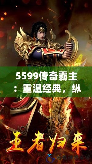 5599傳奇霸主：重溫經典，縱橫沙城，再戰傳奇巔峰！